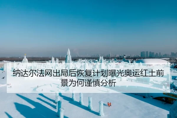纳达尔法网出局后恢复计划曝光奥运红土前景为何谨慎分析