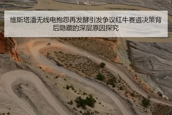 维斯塔潘无线电抱怨再发酵引发争议红牛赛道决策背后隐藏的深层原因探究