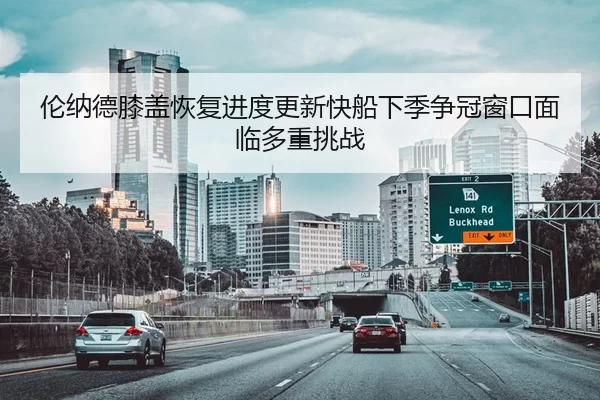 伦纳德膝盖恢复进度更新快船下季争冠窗口面临多重挑战