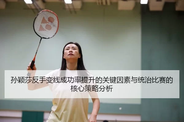 孙颖莎反手变线成功率提升的关键因素与统治比赛的核心策略分析