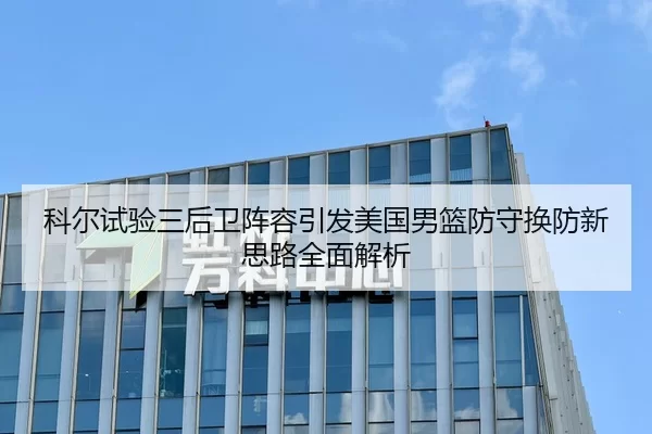 科尔试验三后卫阵容引发美国男篮防守换防新思路全面解析