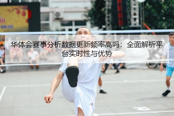 华体会赛事分析数据更新频率高吗：全面解析平台实时性与优势