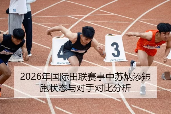 2026年国际田联赛事中苏炳添短跑状态与对手对比分析