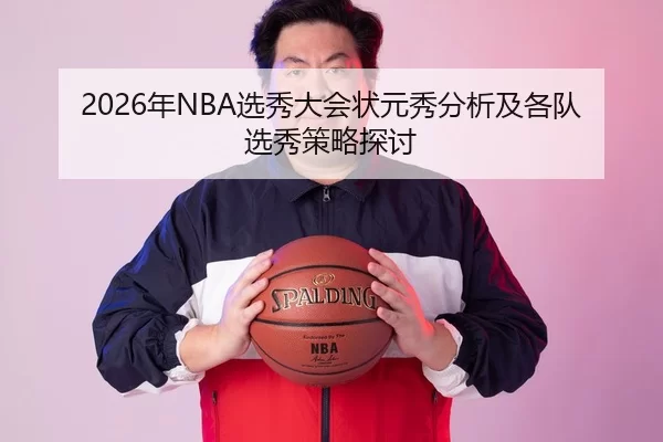 2026年NBA选秀大会状元秀分析及各队选秀策略探讨