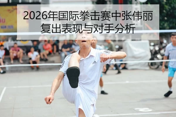 2026年国际拳击赛中张伟丽复出表现与对手分析