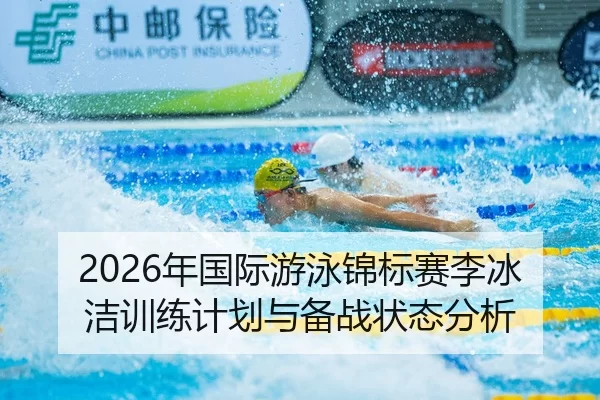 2026年国际游泳锦标赛李冰洁训练计划与备战状态分析