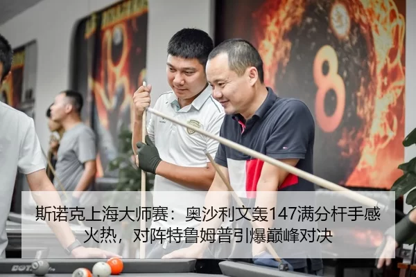 斯诺克上海大师赛：奥沙利文轰147满分杆手感火热，对阵特鲁姆普引爆巅峰对决