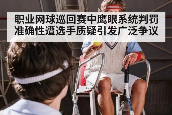 职业网球巡回赛中鹰眼系统判罚准确性遭选手质疑引发广泛争议