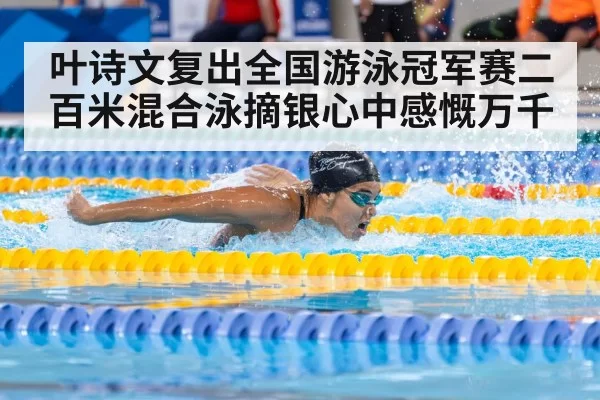 叶诗文复出全国游泳冠军赛二百米混合泳摘银心中感慨万千