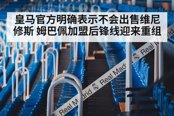 皇马官方明确表示不会出售维尼修斯 姆巴佩加盟后锋线迎来重组