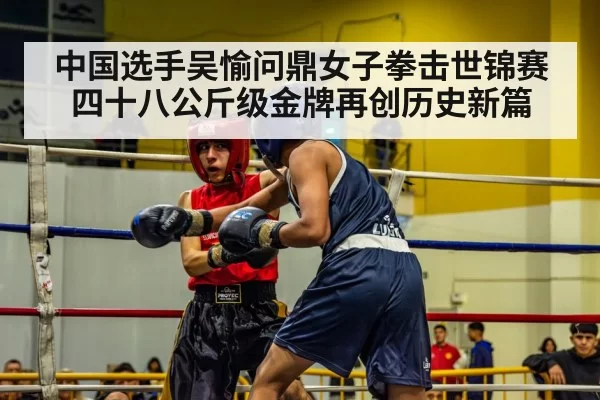 中国选手吴愉问鼎女子拳击世锦赛四十八公斤级金牌再创历史新篇