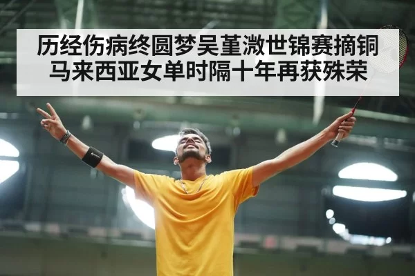 历经伤病终圆梦吴堇溦世锦赛摘铜马来西亚女单时隔十年再获殊荣