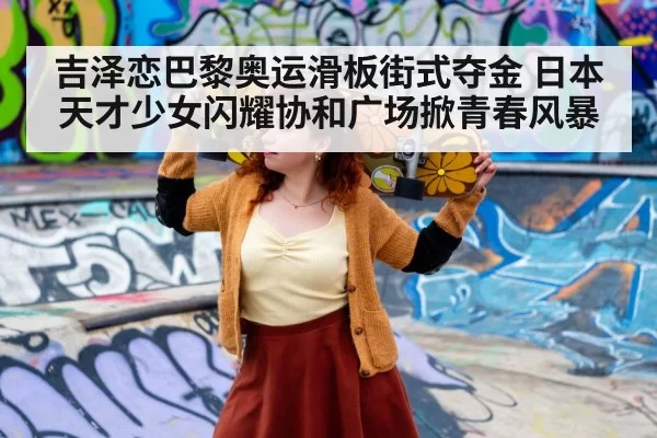 吉泽恋巴黎奥运滑板街式夺金 日本天才少女闪耀协和广场掀青春风暴